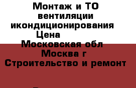 Монтаж и ТО вентиляции икондиционирования › Цена ­ 8 000 - Московская обл., Москва г. Строительство и ремонт » Вентиляция и кондиционирование   